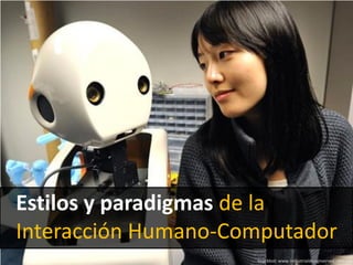 Estilos y paradigmas de la
Interacción Humano-Computador
                     Snackbot: www.industrialdesignserved.com
 