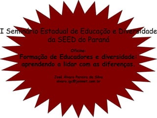 I Seminário Estadual de Educação e Diversidade da SEED do Paraná Oficina: Formação de Educadores e diversidade: aprendendo a lidar com as diferenças. José Álvaro Pereira da Silva [email_address] 