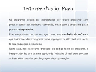 Interpretação Pura

Os programas podem ser interpretados por “outro programa” sem

precisar passar por nenhuma conversão, ...