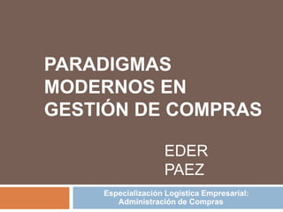 Paradigmas modernos en gestión de compras EDERPAEZ Especialización Logística Empresarial: Administración de Compras 