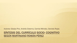 SÍNTESIS DEL CURRÍCULO SOCIO- COGNITIVO
SEGÚN MARTINIANO ROMÁN PÉREZ
Autores: Gladys Piro, Andrés Cisterna, Camila Méndez, Daniela Rojas
 