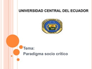 UNIVERSIDAD CENTRAL DEL ECUADOR
Tema:
Paradigma socio crítico
 
