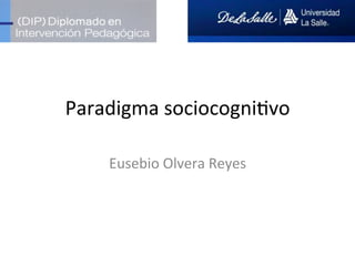 Paradigma	
  sociocogni-vo	
  
Eusebio	
  Olvera	
  Reyes	
  	
  
 