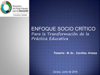ENFOQUE SOCIO CRÍTICO
Para la Transformación de la
Práctica Educativa
Ponente: M.Sc. Carolina Arenas
Zaraza, junio de 2018
 