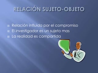 RELACIÓN SUJETO-OBJETORelación influida por el compromisoEl investigador es un sujeto masLa realidad es compartida 