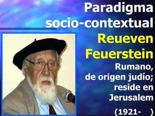 Paradigma
socio-contextual
        Reueven
      Feuerstein
            Rumano,
     de origen judío;
            reside en
           Jerusalem
           (1921-   )
 