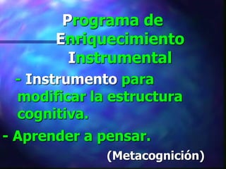 Programa de
       Enriquecimiento
         Instrumental
 - Instrumento para
 modificar la estructura
 cognitiva.
- Aprender a pensar.
              (Metacognición)
 