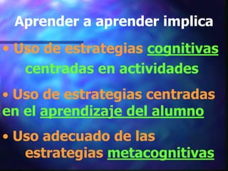 Aprender a aprender implica
• Uso de estrategias cognitivas
   centradas en actividades
• Uso de estrategias centradas
en el aprendizaje del alumno
• Uso adecuado de las
   estrategias metacognitivas
 