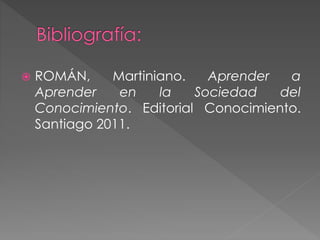  ROMÁN, Martiniano. Aprender a
Aprender en la Sociedad del
Conocimiento. Editorial Conocimiento.
Santiago 2011.
 