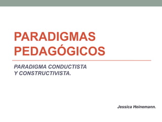 PARADIGMAS
PEDAGÓGICOS
PARADIGMA CONDUCTISTA
Y CONSTRUCTIVISTA.
Jessica Heinemann.
 