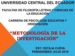 UNIVERSIDAD CENTRAL DEL ECUADOR
FACULTAD DE FILOSOFÍA LETRAS Y CIENCIAS DE
LA EDUCACIÓN
CARRERA DE PSICOLOGÍA EDUCATIVA Y
ORIENTACIÓN
“METODOLOGÍA DE LA
INVESTIGACIÓN”
EST. CECILIA CUEVA
PARADIGMAS JULIO 2018
 