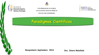 Paradigmas Científicos
Dra. Dinora RebolledoBarquisimeto Septiembre 2016
UNIVERSIDAD DE GUAYAQUIL
FACULTAD DE CIENCIAS MÉDICAS
ESCUELA DE ENFERMERÍA
 