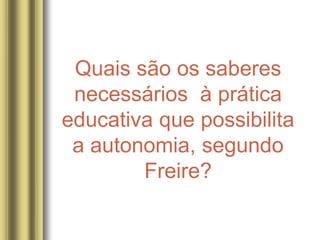 Quais são os saberes
necessários à prática
educativa que possibilita
a autonomia, segundo
Freire?
 