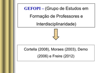 Cortella (2008), Moraes (2003), Demo
(2006) e Freire (2012)
GEFOPI – (Grupo de Estudos em
Formação de Professores e
Interdisciplinaridade)
 