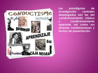 Los     paradigmas      de
investigación    centrales
desplegados son los del
condicionamiento clásico
y        condicionamiento
operante, así como sus
diversas combinaciones y
formas de presentación.
 