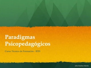 Julio Esteban Martín
Paradigmas
Psicopedagógicos
Curso Técnico de Formación - IFES
 