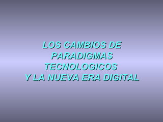 LOS CAMBIOS DE PARADIGMAS TECNOLOGICOS  Y LA NUEVA ERA DIGITAL 