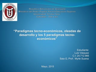 “Paradigmas tecno-económicos, oleadas de
desarrollo y los 5 paradigmas tecno-
económicos”
Estudiante:
Luis Vásquez
C.I: 24.712.966
Saia G, Prof.: Myrle Suarez
Mayo, 2015
 