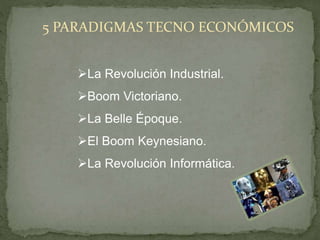 5 PARADIGMAS TECNO ECONÓMICOS
La Revolución Industrial.
Boom Victoriano.
La Belle Époque.
El Boom Keynesiano.
La Revolución Informática.
 