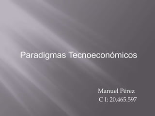 Paradigmas Tecnoeconómicos



                 Manuel Pérez
                 C I: 20.465.597
 