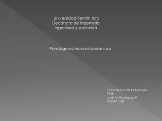 Universidad Fermín toro
Decanato de ingeniería
Ingeniería y sociedad
Paradigmas tecno-Económicos
PRESENTACION REALIZADA
POR:
José M. Rodríguez P.
V-25471368
 