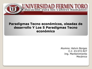 Paradigmas Tecno económicos, oleadas de 
desarrollo Y Los 5 Paradigmas Tecno 
económico 
Alumno: Kelvin Borges 
C.I: 23.572.927 
Ing. Mantenimiento 
Mecánico 
 