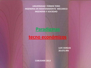 UNIVERSIDAD FERMIN TORO
INGENERIA EN MANTENIMIENTO MECANICO
INGENERIA Y SOCIEDAD
LUIS VARGAS
20.672.995
CABUDARE 2013
Paradigmas
tecno económicos
 