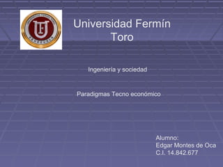 Universidad Fermín
       Toro

   Ingeniería y sociedad


Paradigmas Tecno económico




                           Alumno:
                           Edgar Montes de Oca
                           C.I. 14.842.677
 