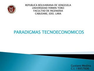 Gustavo Medina
C.I. 18957606
REPUBLICA BOLIVARIANA DE VENEZUELA
UNIVERSIDAD FERMIN TORO
FACULTAD DE INGENIERIA
CABUDARE, EDO. LARA
PARADIGMAS TECNOECONOMICOS
 