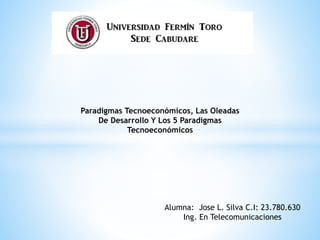 Alumna: Jose L. Silva C.I: 23.780.630
Ing. En Telecomunicaciones
Paradigmas Tecnoeconómicos, Las Oleadas
De Desarrollo Y Los 5 Paradigmas
Tecnoeconómicos
 