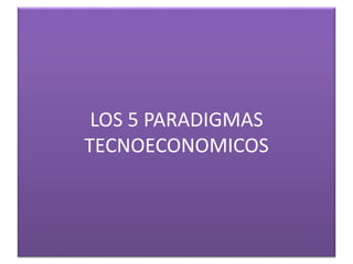 LOS 5 PARADIGMAS
TECNOECONOMICOS
 