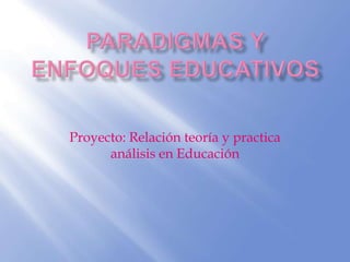 Paradigmas y enfoques educativos Proyecto: Relación teoría y practica análisis en Educación  