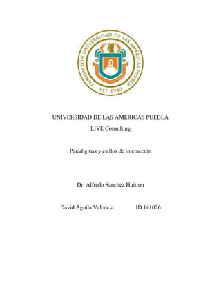 UNIVERSIDAD DE LAS AMÉRICAS PUEBLA
LIVE Consulting
Paradigmas y estilos de interacción
Dr. Alfredo Sánchez Huitrón
David Águila Valencia ID 141026
 