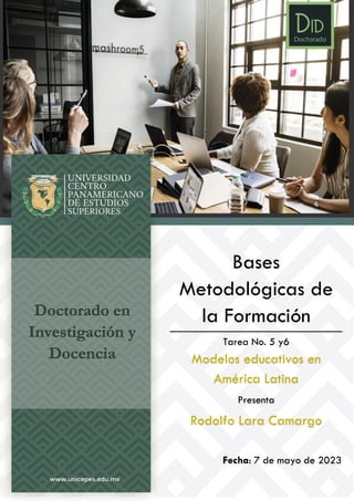 Doctorado en
Investigación y
Docencia
Bases
Metodológicas de
la Formación
Tarea No. 5 y6
Modelos educativos en
América Latina
Presenta
Rodolfo Lara Camargo
Fecha: 7 de mayo de 2023
 