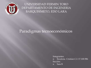 UNIVERSIDAD FERMIN TORO
 DEPARTAMENTO DE INGENERIA
   BARQUISIMETO, EDO LARA




Paradigmas tecnoeconómicos




                Integrantes:
                   Escalona Cristian C.I: 17.100.986
                Sección:
                   Saia B
 