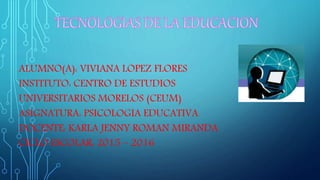 ALUMNO(A): VIVIANA LOPEZ FLORES
INSTITUTO: CENTRO DE ESTUDIOS
UNIVERSITARIOS MORELOS (CEUM)
ASIGNATURA: PSICOLOGIA EDUCATIVA
DOCENTE: KARLA JENNY ROMAN MIRANDA
CICLO ESCOLAR: 2015 – 2016
 