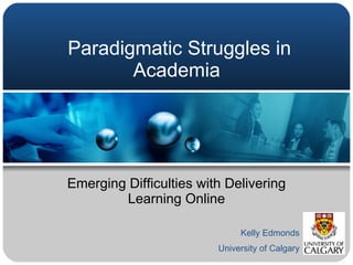 Paradigmatic Struggles in Academia  Emerging Difficulties with Delivering Learning Online Kelly Edmonds University of Calgary 