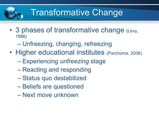 Transformative Change 3 phases of transformative change  (Levy, 1986) Unfreezing, changing, refreezing Higher educational institutes  (Parchoma, 2006) Experiencing  unfreezing  stage Reacting and responding Status quo destabilized Beliefs are questioned Next move unknown 