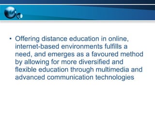 Offering distance education in online, internet-based environments fulfills a need, and emerges as a favoured method by allowing for more diversified and flexible education through multimedia and advanced communication technologies  