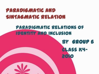 PARADIGMATIC AND
SINTAGMATIC RELATION
   Paradigmatic Relations of
   identity and inclusion
                    By Group 6
                    Class K4-
                    2010
 
