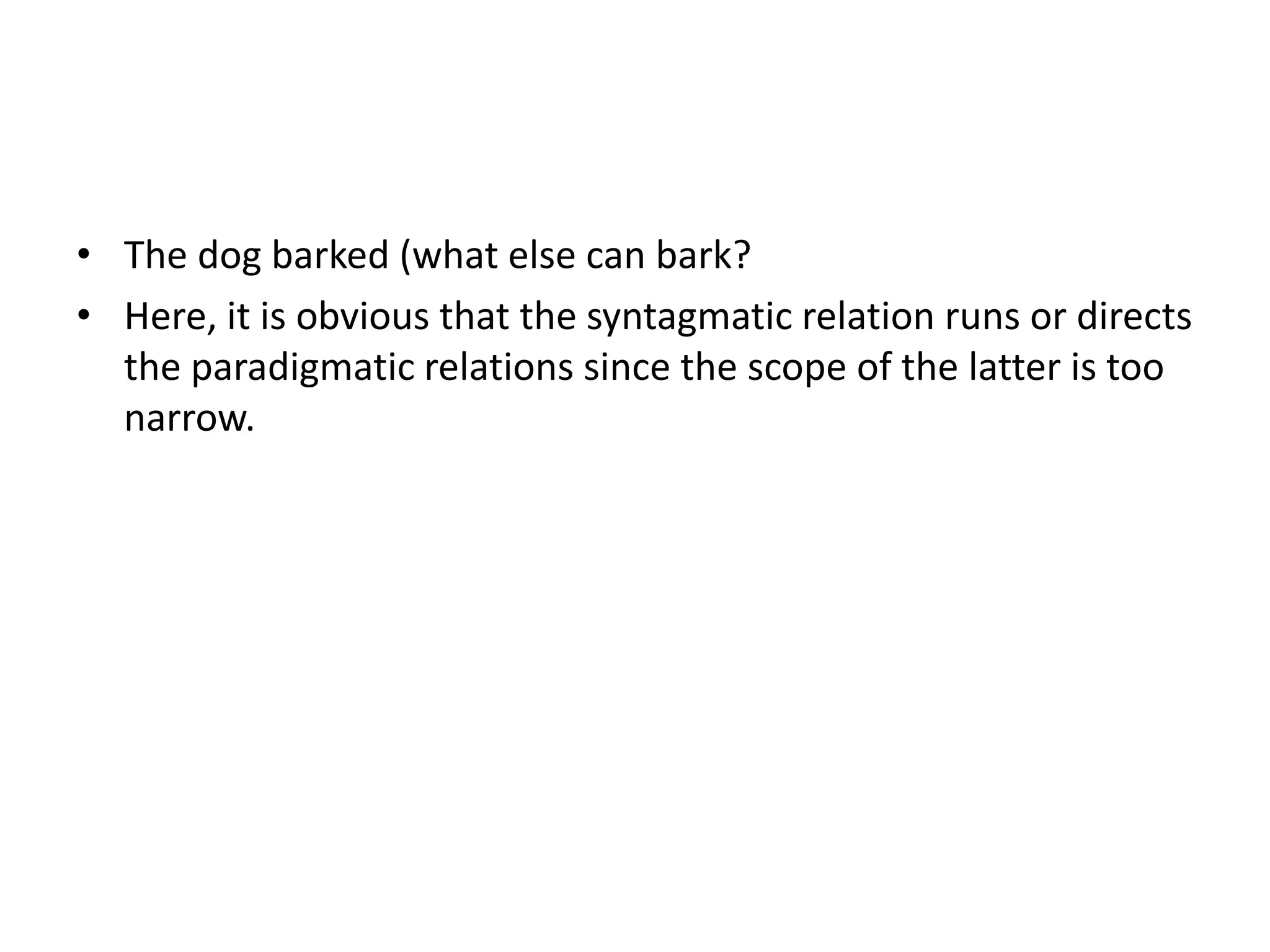 • The dog barked (what else can bark?
• Here, it is obvious that the syntagmatic relation runs or directs
  the paradigmatic relations since the scope of the latter is too
  narrow.
 