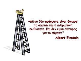 « Μόνο δύο   πράγματα   είναι άπειρα :  το σύμπαν και η ανθρώπινη ηλιθιότητα. Και δεν είμαι σίγουρος για το σύμπαν ." Albert Einstein 