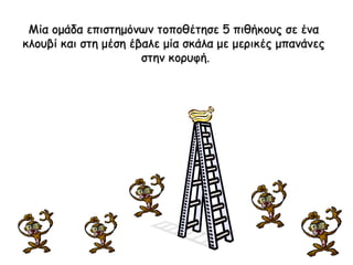 Μία ομάδα επιστημόνων τοποθέτησε 5 πιθήκους σε ένα  κλουβί και στη μέση έβαλε μία σκάλα με μερικές μπανάνες  στην κορυφή . 