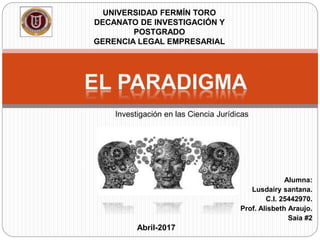Alumna:
Lusdairy santana.
C.I. 25442970.
Prof. Alisbeth Araujo.
Saia #2
UNIVERSIDAD FERMÍN TORO
DECANATO DE INVESTIGACIÓN Y
POSTGRADO
GERENCIA LEGAL EMPRESARIAL
Abril-2017
Investigación en las Ciencia Jurídicas
 