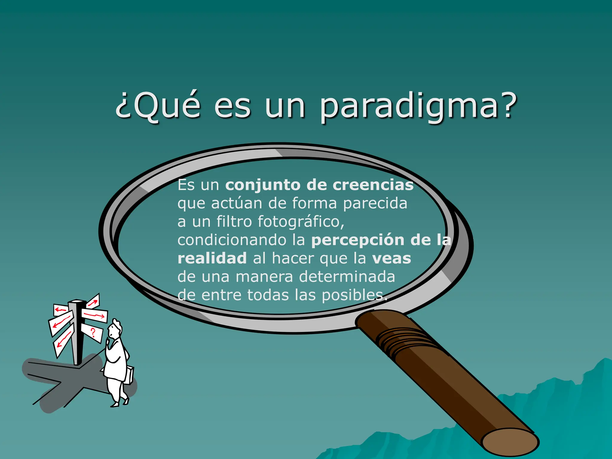 ¿Qué es un paradigma?
Es un conjunto de creencias
que actúan de forma parecida
a un filtro fotográfico,
condicionando la percepción de la
realidad al hacer que la veas
de una manera determinada
de entre todas las posibles.
 