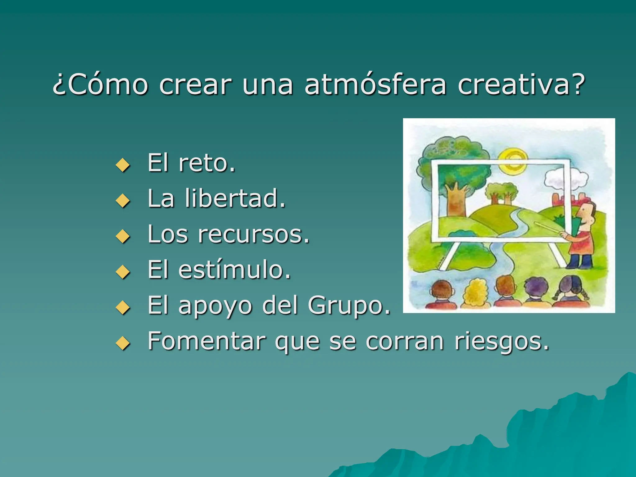¿Cómo crear una atmósfera creativa?
 El reto.
 La libertad.
 Los recursos.
 El estímulo.
 El apoyo del Grupo.
 Fomentar que se corran riesgos.
 