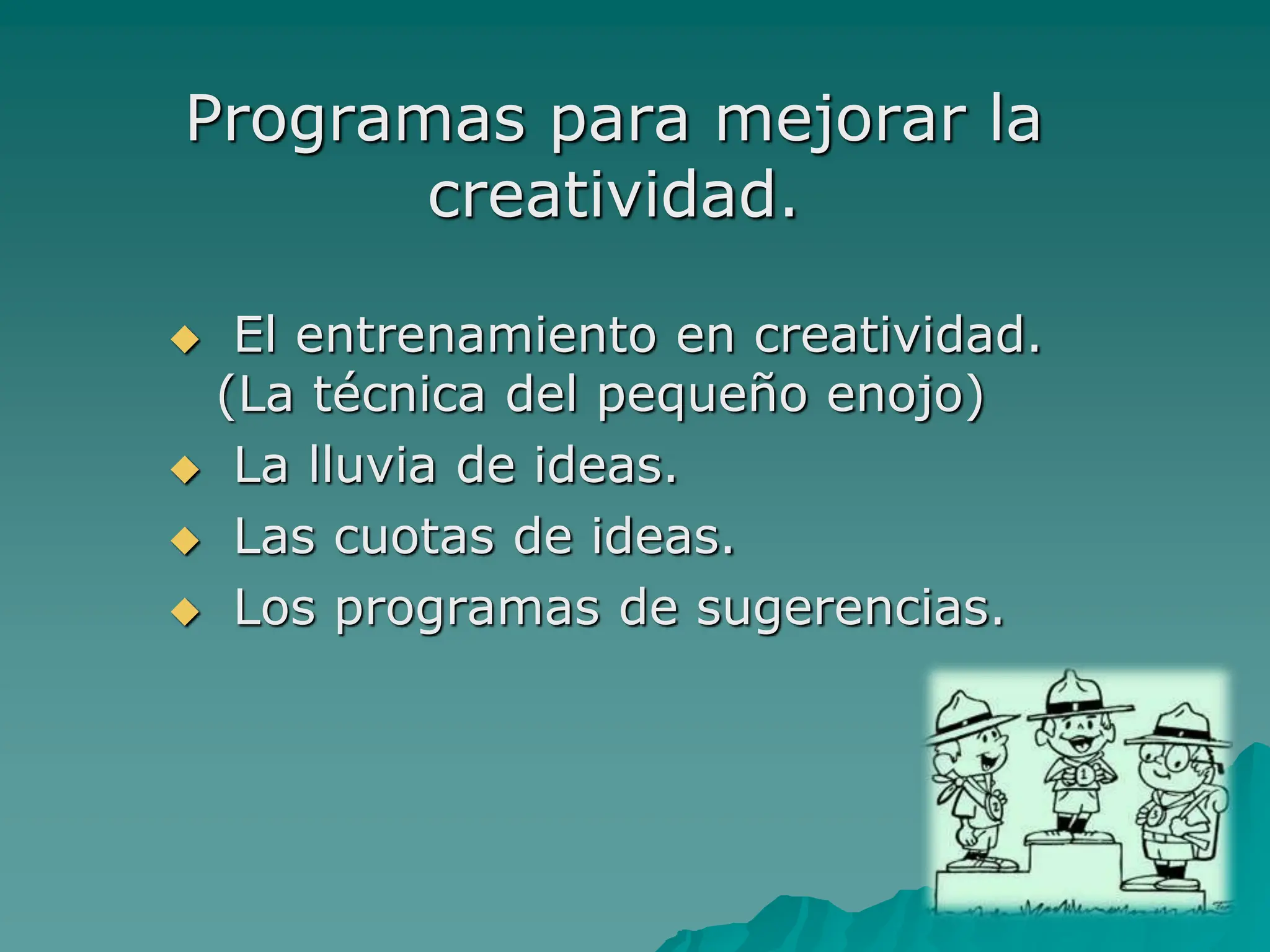 Programas para mejorar la
creatividad.
 El entrenamiento en creatividad.
(La técnica del pequeño enojo)
 La lluvia de ideas.
 Las cuotas de ideas.
 Los programas de sugerencias.
 