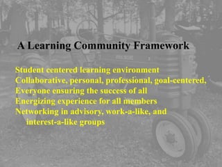 A Learning Community Framework

Student centered learning environment
Collaborative, personal, professional, goal-centered,
Everyone ensuring the success of all
Energizing experience for all members
Networking in advisory, work-a-like, and
   interest-a-like groups
 