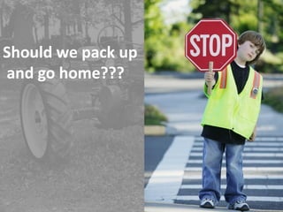 Should we pack up
and go home???
 