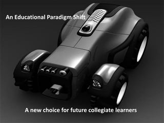 An Educational Paradigm Shift




      A new choice for future collegiate learners
 